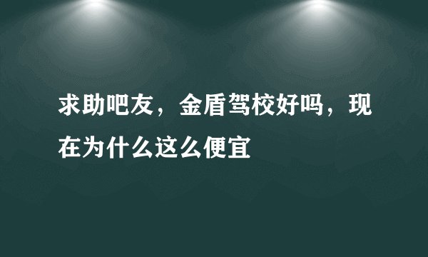 求助吧友，金盾驾校好吗，现在为什么这么便宜