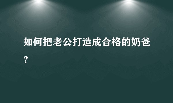 如何把老公打造成合格的奶爸?