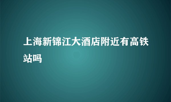 上海新锦江大酒店附近有高铁站吗
