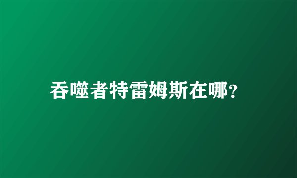 吞噬者特雷姆斯在哪？