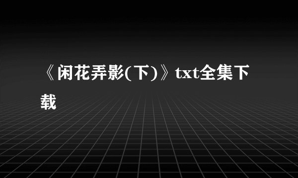 《闲花弄影(下)》txt全集下载