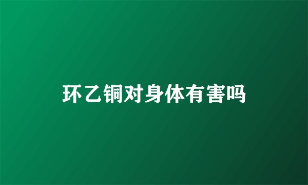 环乙铜对身体有害吗