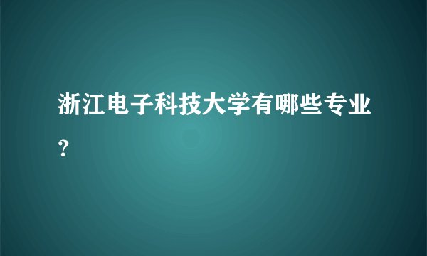 浙江电子科技大学有哪些专业？