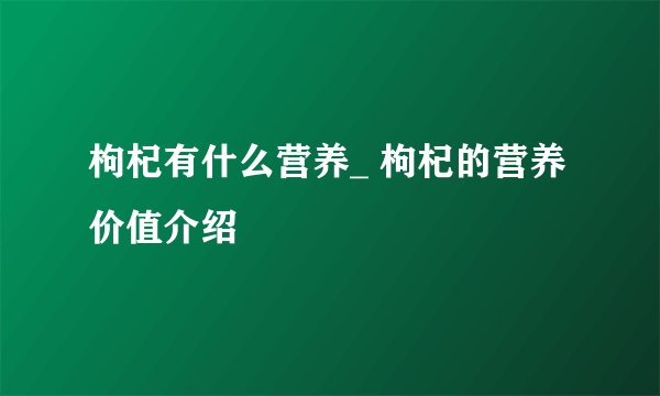 枸杞有什么营养_ 枸杞的营养价值介绍