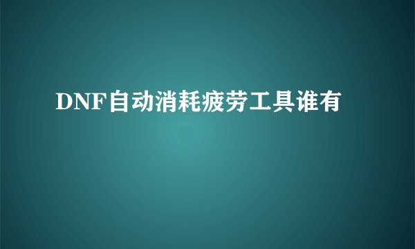 DNF自动消耗疲劳工具谁有