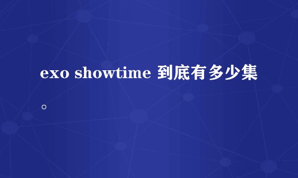 exo showtime 到底有多少集。