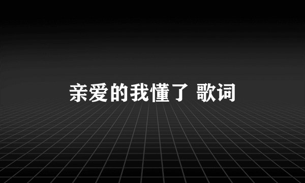 亲爱的我懂了 歌词