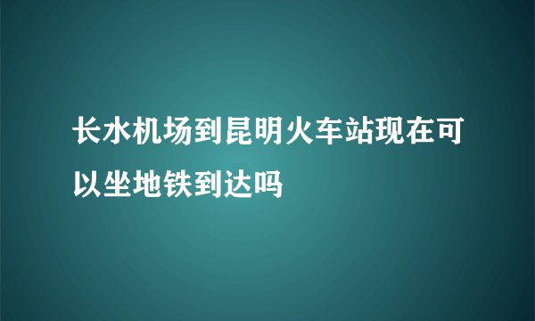 长水机场到昆明火车站现在可以坐地铁到达吗