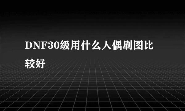 DNF30级用什么人偶刷图比较好