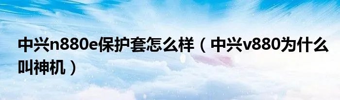 中兴n880e保护套怎么样（中兴v880为什么叫神机）