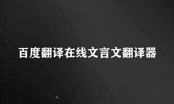 百度翻译在线文言文翻译器