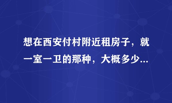 想在西安付村附近租房子，就一室一卫的那种，大概多少钱一个月？