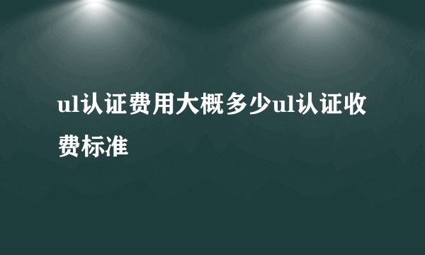 ul认证费用大概多少ul认证收费标准