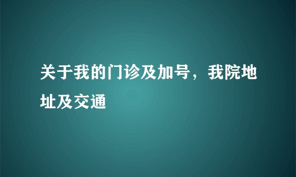 关于我的门诊及加号，我院地址及交通