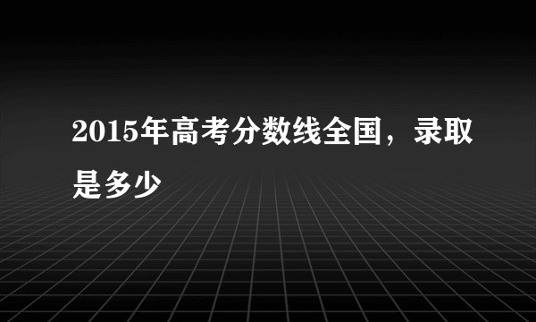2015年高考分数线全国，录取是多少