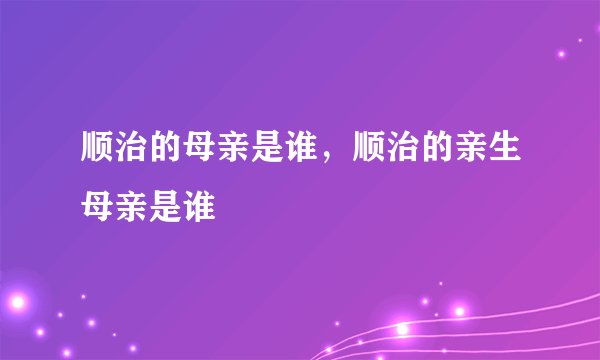 顺治的母亲是谁，顺治的亲生母亲是谁
