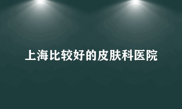 上海比较好的皮肤科医院