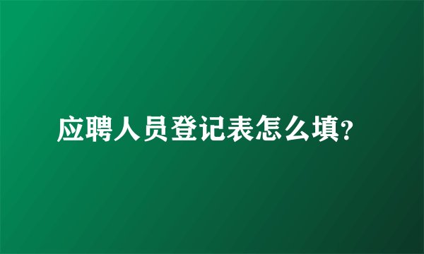 应聘人员登记表怎么填？