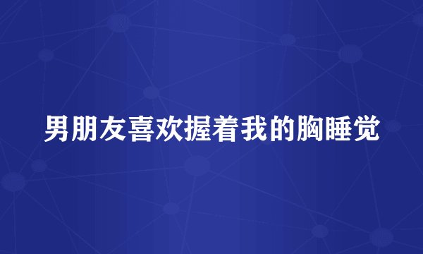 男朋友喜欢握着我的胸睡觉