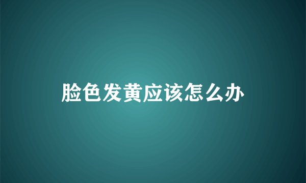 脸色发黄应该怎么办