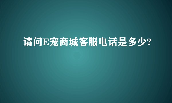请问E宠商城客服电话是多少?