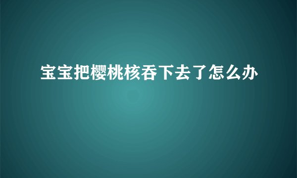 宝宝把樱桃核吞下去了怎么办