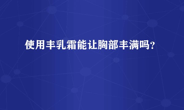 使用丰乳霜能让胸部丰满吗？