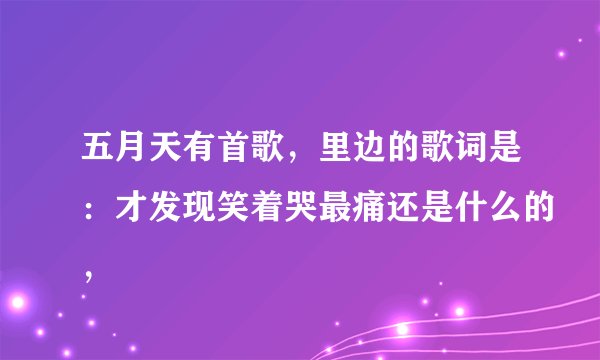 五月天有首歌，里边的歌词是：才发现笑着哭最痛还是什么的，