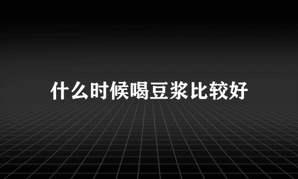 什么时候喝豆浆比较好