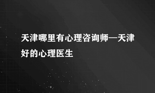 天津哪里有心理咨询师—天津好的心理医生