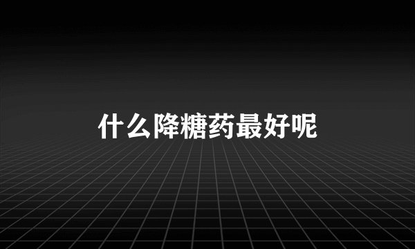 什么降糖药最好呢