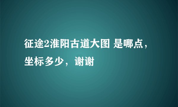 征途2淮阳古道大图 是哪点，坐标多少，谢谢