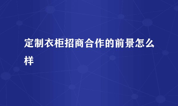 定制衣柜招商合作的前景怎么样