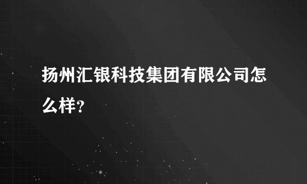 扬州汇银科技集团有限公司怎么样？