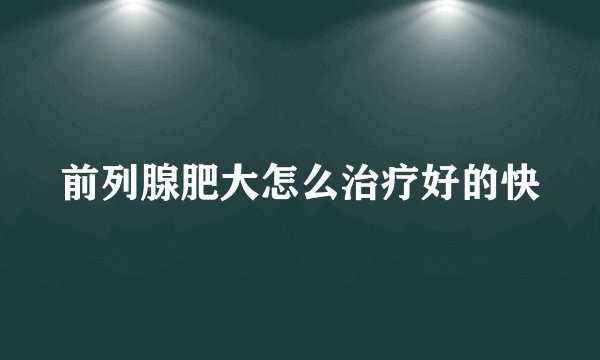 前列腺肥大怎么治疗好的快