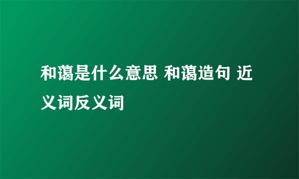 和蔼是什么意思 和蔼造句 近义词反义词