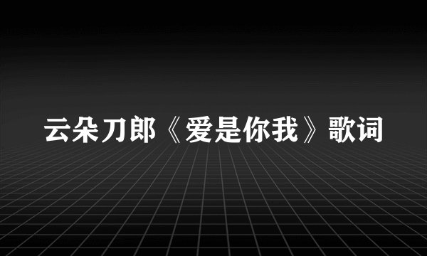 云朵刀郎《爱是你我》歌词