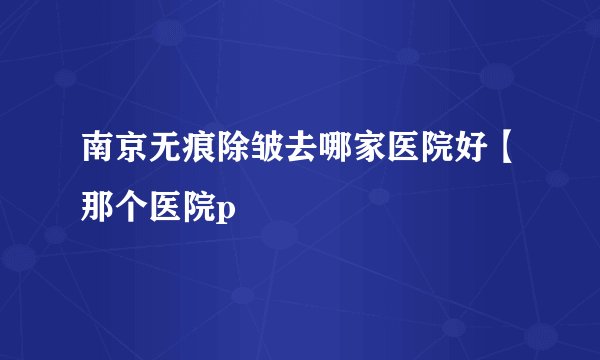 南京无痕除皱去哪家医院好【那个医院p