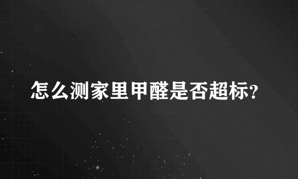 怎么测家里甲醛是否超标？
