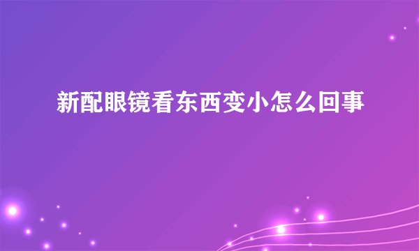 新配眼镜看东西变小怎么回事