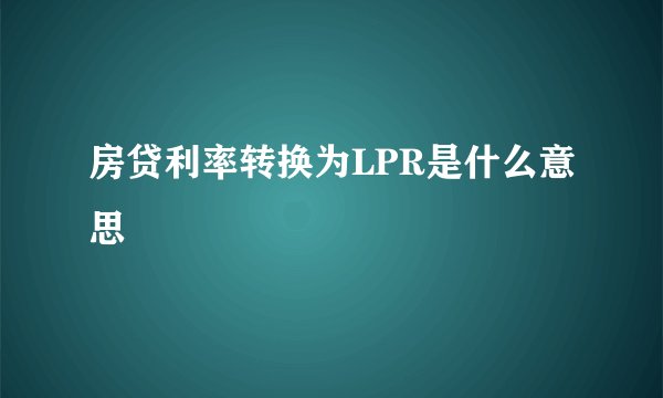 房贷利率转换为LPR是什么意思