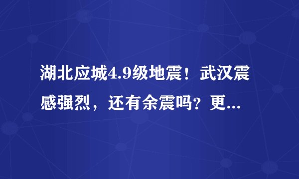 湖北应城4.9级地震!武汉震感强烈,还有余震吗?更多你关心的问题来了