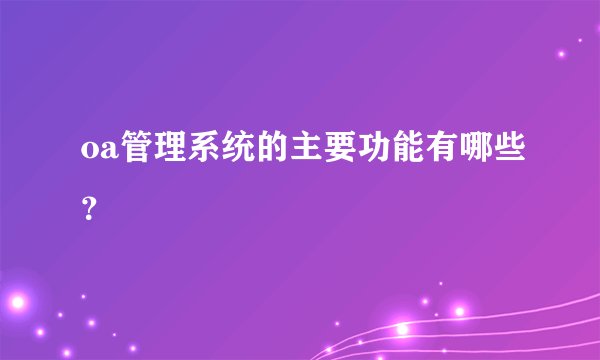 oa管理系统的主要功能有哪些？