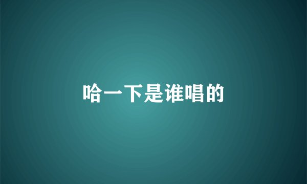 哈一下是谁唱的