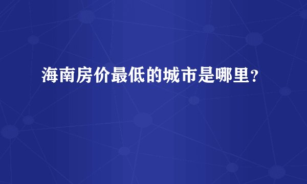 海南房价最低的城市是哪里？