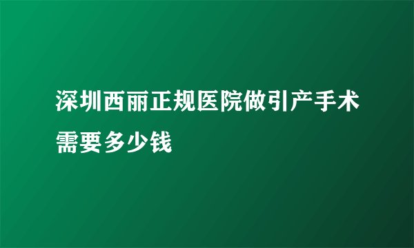 深圳西丽正规医院做引产手术需要多少钱