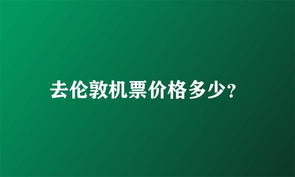 去伦敦机票价格多少？
