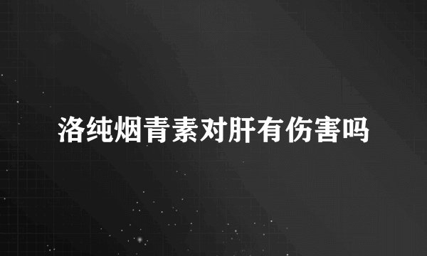 洛纯烟青素对肝有伤害吗