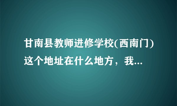 甘南县教师进修学校(西南门)这个地址在什么地方，我要处理点事