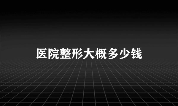 医院整形大概多少钱